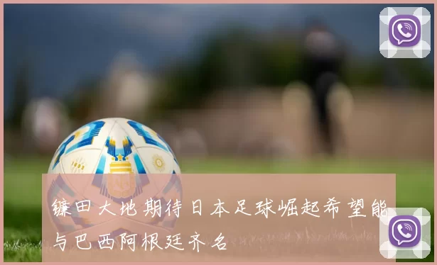 镰田大地期待日本足球崛起希望能与巴西阿根廷齐名