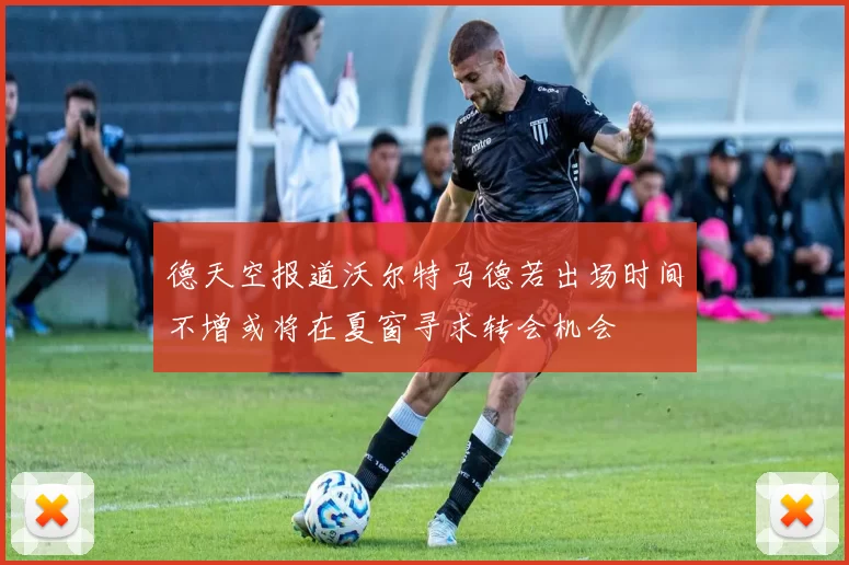 德天空报道沃尔特马德若出场时间不增或将在夏窗寻求转会机会