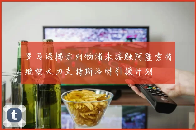 罗马诺揭示利物浦未接触阿隆索将继续大力支持斯洛特引援计划