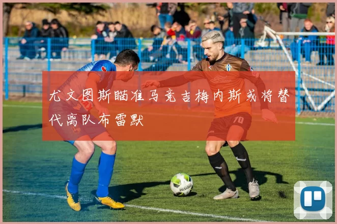 尤文图斯瞄准马竞吉梅内斯或将替代离队布雷默