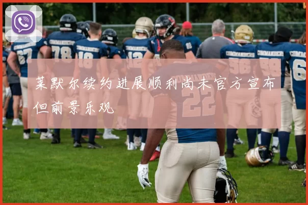 莱默尔续约进展顺利尚未官方宣布但前景乐观