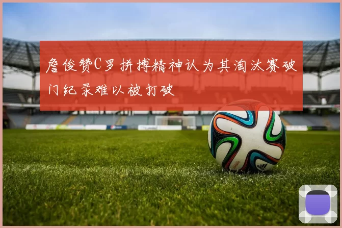 詹俊赞C罗拼搏精神认为其淘汰赛破门纪录难以被打破