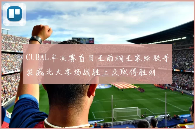 CUBAL半决赛首日王雨桐王家绘联手发威北大客场战胜上交取得胜利
