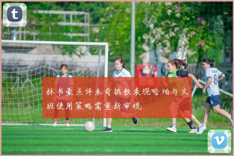 林书豪点评米奇执教表现哈珀与文班使用策略需重新审视