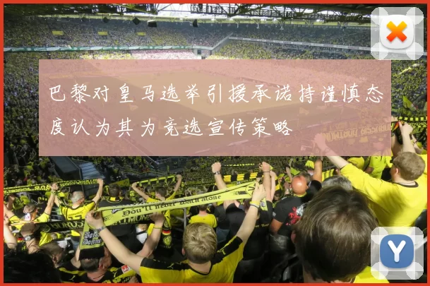 巴黎对皇马选举引援承诺持谨慎态度认为其为竞选宣传策略