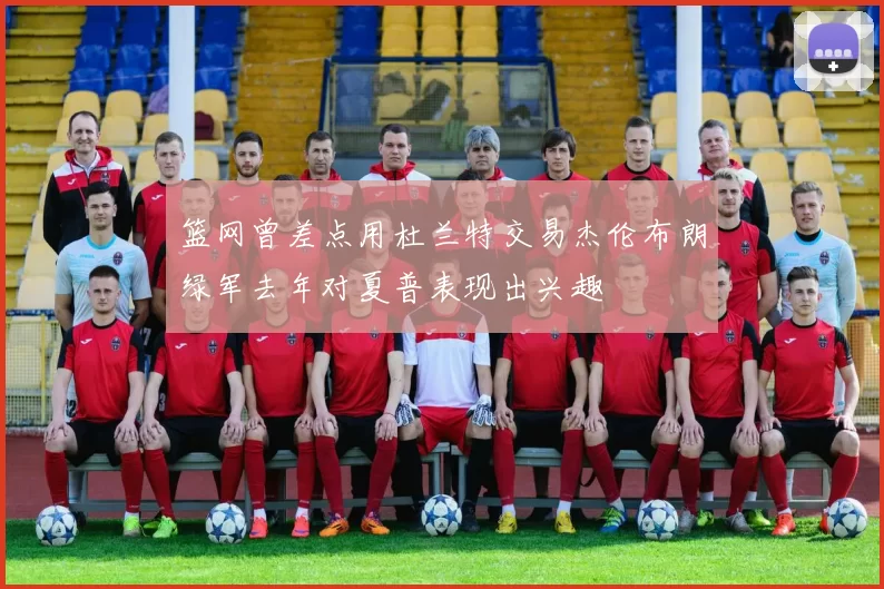 篮网曾差点用杜兰特交易杰伦布朗绿军去年对夏普表现出兴趣
