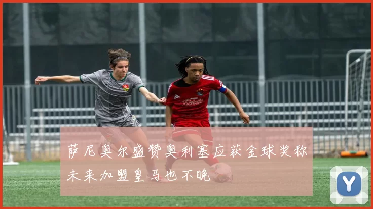 萨尼奥尔盛赞奥利塞应获金球奖称未来加盟皇马也不晚