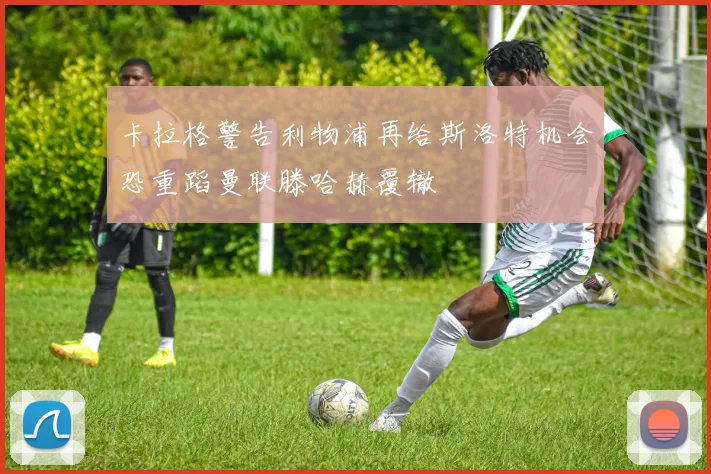 卡拉格警告利物浦再给斯洛特机会恐重蹈曼联滕哈赫覆辙
