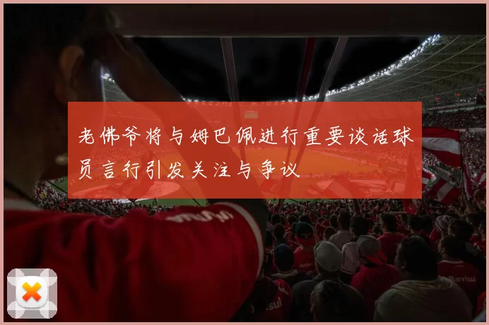 老佛爷将与姆巴佩进行重要谈话球员言行引发关注与争议