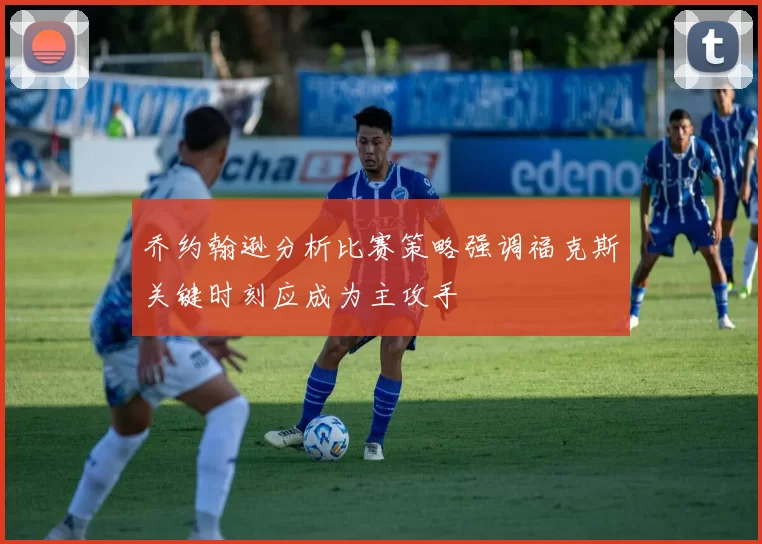 乔约翰逊分析比赛策略强调福克斯关键时刻应成为主攻手