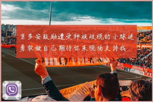 京多安鼓励遭受种族歧视的小球迷勇敢做自己期待你来现场支持我