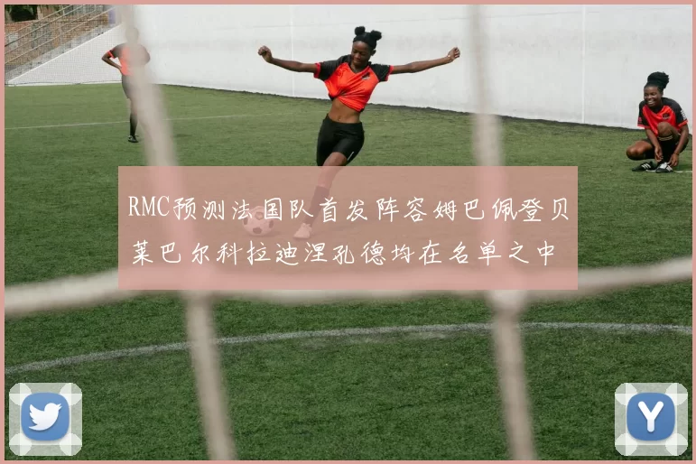RMC预测法国队首发阵容姆巴佩登贝莱巴尔科拉迪涅孔德均在名单之中