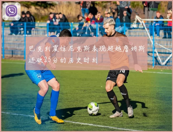 巴克利震惊尼克斯表现超越詹姆斯连砍25分的历史时刻