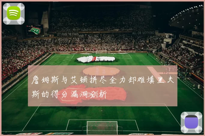詹姆斯与艾顿拼尽全力却难填里夫斯的得分漏洞分析