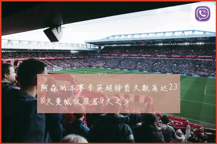 阿森纳本赛季英超榜首天数高达238天曼城仅屈居9天之少