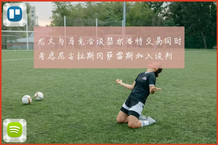尤文与马竞洽谈瑟尔洛特交易同时考虑尼古拉斯冈萨雷斯加入谈判