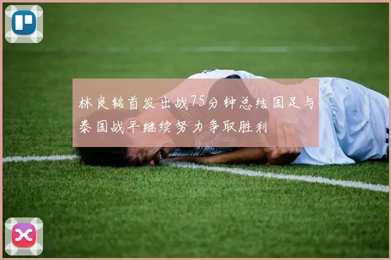 林良铭首发出战75分钟总结国足与泰国战平继续努力争取胜利