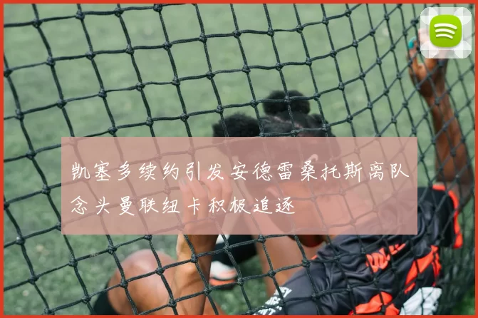 凯塞多续约引发安德雷桑托斯离队念头曼联纽卡积极追逐
