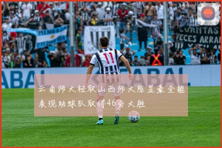 云南师大轻取山西师大陈昱豪全能表现助球队取得46分大胜